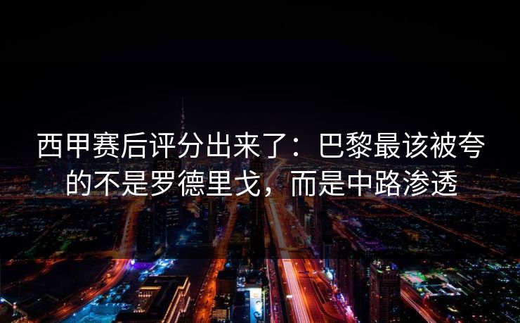 西甲赛后评分出来了：巴黎最该被夸的不是罗德里戈，而是中路渗透