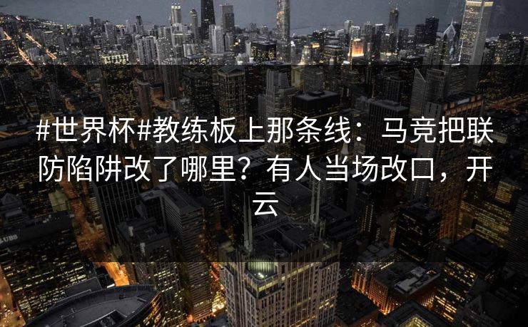 #世界杯#教练板上那条线：马竞把联防陷阱改了哪里？有人当场改口，开云
