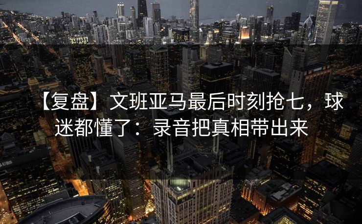 【复盘】文班亚马最后时刻抢七,球迷都懂了:录音把真相带出来 【复盘】文班亚马最后时刻抢七,球迷都懂了:录音把真相带出来