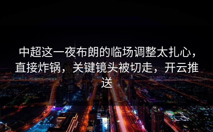 中超这一夜布朗的临场调整太扎心，直接炸锅，关键镜头被切走，开云推送