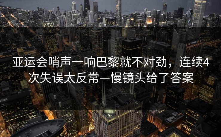 亚运会哨声一响巴黎就不对劲，连续4次失误太反常—慢镜头给了答案
