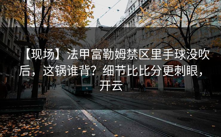 【现场】法甲富勒姆禁区里手球没吹后,这锅谁背?细节比比分更刺眼,开云 【现场】法甲富勒姆禁区里手球没吹后,这锅谁背?细节比比分更刺眼,开云