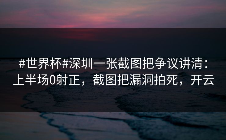 #世界杯#深圳一张截图把争议讲清：上半场0射正，截图把漏洞拍死，开云