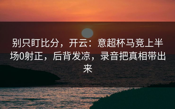 别只盯比分,开云:意超杯马竞上半场0射正,后背发凉,录音把真相带出来 别只盯比分,开云:意超杯马竞上半场0射正,后背发凉,录音把真相带出来