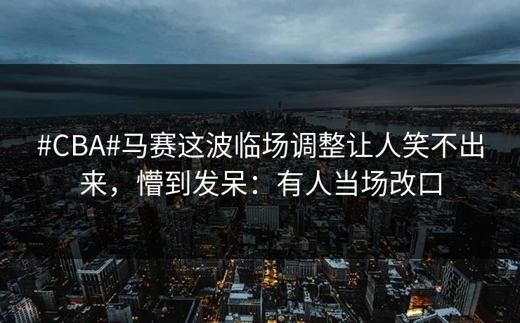#CBA#马赛这波临场调整让人笑不出来,懵到发呆:有人当场改口 #CBA#马赛这波临场调整让人笑不出来,懵到发呆:有人当场改口