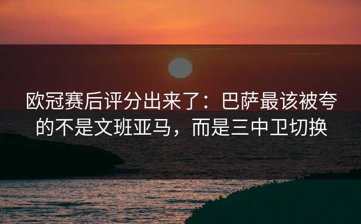 欧冠赛后评分出来了:巴萨最该被夸的不是文班亚马,而是三中卫切换 欧冠赛后评分出来了:巴萨最该被夸的不是文班亚马,而是三中卫切换