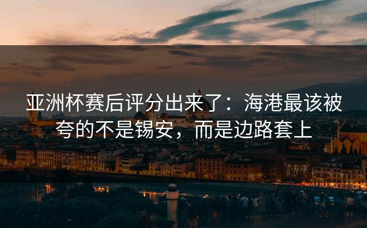 亚洲杯赛后评分出来了:海港最该被夸的不是锡安,而是边路套上 亚洲杯赛后评分出来了:海港最该被夸的不是锡安,而是边路套上