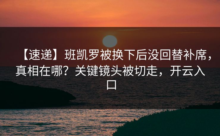 【速递】班凯罗被换下后没回替补席,真相在哪?关键镜头被切走,开云入口 【速递】班凯罗被换下后没回替补席,真相在哪?关键镜头被切走,开云入口