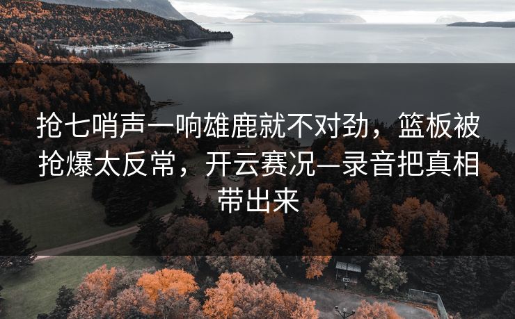 抢七哨声一响雄鹿就不对劲,篮板被抢爆太反常,开云赛况—录音把真相带出来 抢七哨声一响雄鹿就不对劲,篮板被抢爆太反常,开云赛况—录音把真相带出来