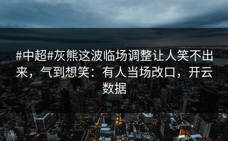 #中超#灰熊这波临场调整让人笑不出来,气到想笑:有人当场改口,开云数据 #中超#灰熊这波临场调整让人笑不出来,气到想笑:有人当场改口,开云数据