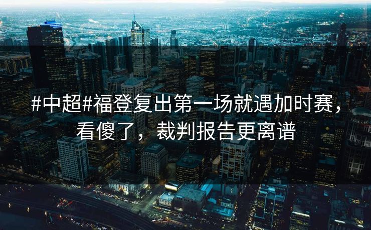 #中超#福登复出第一场就遇加时赛,看傻了,裁判报告更离谱 #中超#福登复出第一场就遇加时赛,看傻了,裁判报告更离谱
