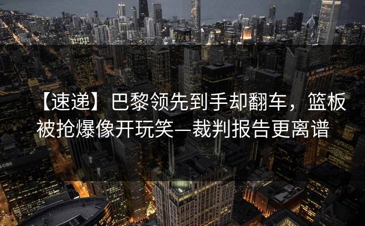 【速递】巴黎领先到手却翻车,篮板被抢爆像开玩笑—裁判报告更离谱 【速递】巴黎领先到手却翻车,篮板被抢爆像开玩笑—裁判报告更离谱