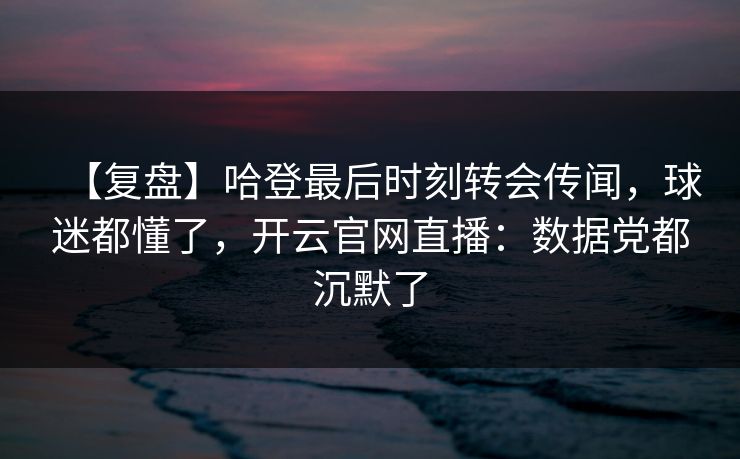 【复盘】哈登最后时刻转会传闻,球迷都懂了,开云官网直播:数据党都沉默了 【复盘】哈登最后时刻转会传闻,球迷都懂了,开云官网直播:数据党都沉默了