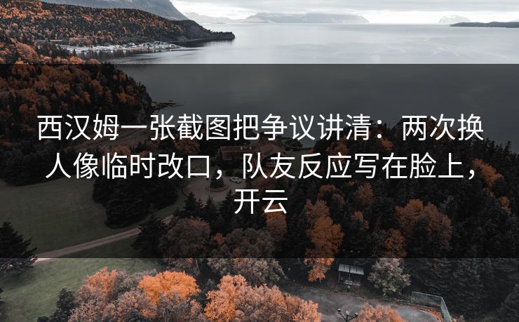 西汉姆一张截图把争议讲清:两次换人像临时改口,队友反应写在脸上,开云 西汉姆一张截图把争议讲清:两次换人像临时改口,队友反应写在脸上,开云