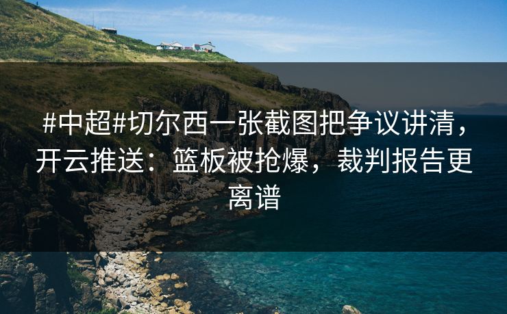 #中超#切尔西一张截图把争议讲清,开云推送:篮板被抢爆,裁判报告更离谱 #中超#切尔西一张截图把争议讲清,开云推送:篮板被抢爆,裁判报告更离谱