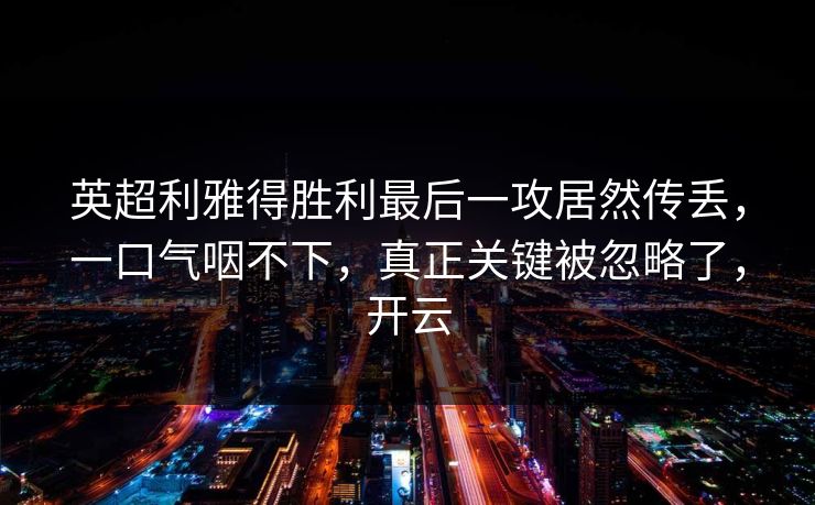 英超利雅得胜利最后一攻居然传丢,一口气咽不下,真正关键被忽略了,开云 英超利雅得胜利最后一攻居然传丢,一口气咽不下,真正关键被忽略了,开云