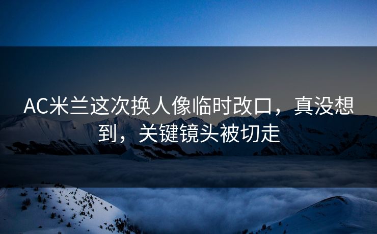 AC米兰这次换人像临时改口,真没想到,关键镜头被切走 AC米兰这次换人像临时改口,真没想到,关键镜头被切走