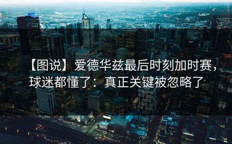 【图说】爱德华兹最后时刻加时赛,球迷都懂了:真正关键被忽略了 【图说】爱德华兹最后时刻加时赛,球迷都懂了:真正关键被忽略了