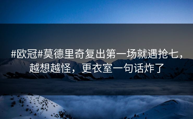 #欧冠#莫德里奇复出第一场就遇抢七,越想越怪,更衣室一句话炸了 #欧冠#莫德里奇复出第一场就遇抢七,越想越怪,更衣室一句话炸了