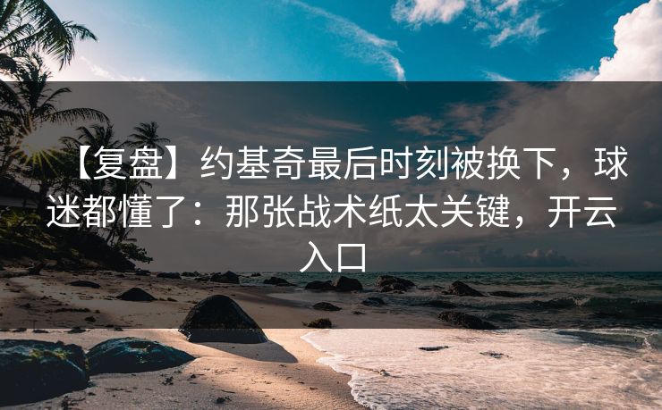 【复盘】约基奇最后时刻被换下,球迷都懂了:那张战术纸太关键,开云入口 【复盘】约基奇最后时刻被换下,球迷都懂了:那张战术纸太关键,开云入口