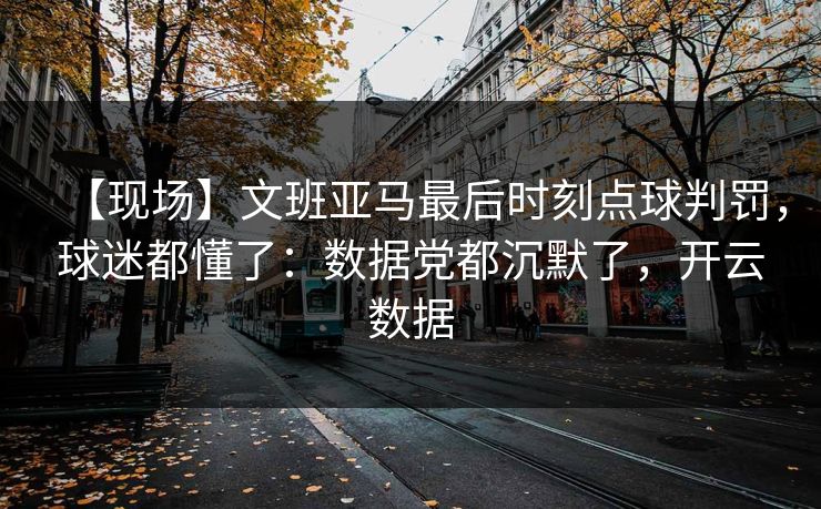 【现场】文班亚马最后时刻点球判罚,球迷都懂了:数据党都沉默了,开云数据 【现场】文班亚马最后时刻点球判罚,球迷都懂了:数据党都沉默了,开云数据