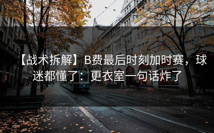 【战术拆解】B费最后时刻加时赛,球迷都懂了:更衣室一句话炸了 【战术拆解】B费最后时刻加时赛,球迷都懂了:更衣室一句话炸了