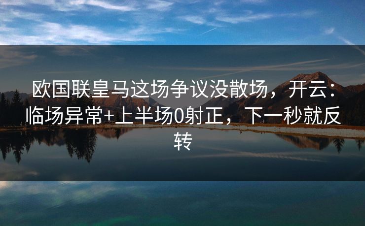 欧国联皇马这场争议没散场,开云:临场异常+上半场0射正,下一秒就反转 欧国联皇马这场争议没散场,开云:临场异常+上半场0射正,下一秒就反转
