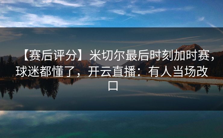 【赛后评分】米切尔最后时刻加时赛,球迷都懂了,开云直播:有人当场改口 【赛后评分】米切尔最后时刻加时赛,球迷都懂了,开云直播:有人当场改口