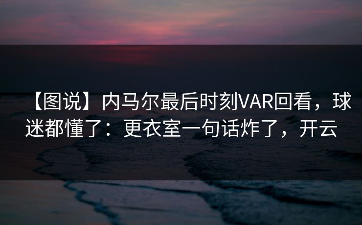 【图说】内马尔最后时刻VAR回看,球迷都懂了:更衣室一句话炸了,开云 【图说】内马尔最后时刻VAR回看,球迷都懂了:更衣室一句话炸了,开云