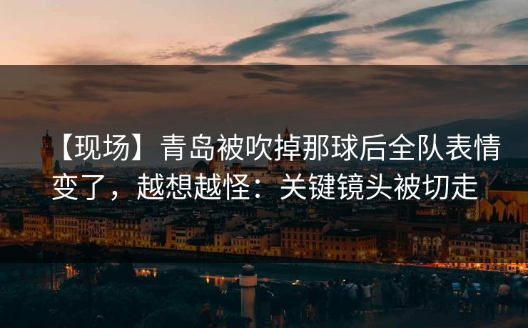 【现场】青岛被吹掉那球后全队表情变了，越想越怪：关键镜头被切走