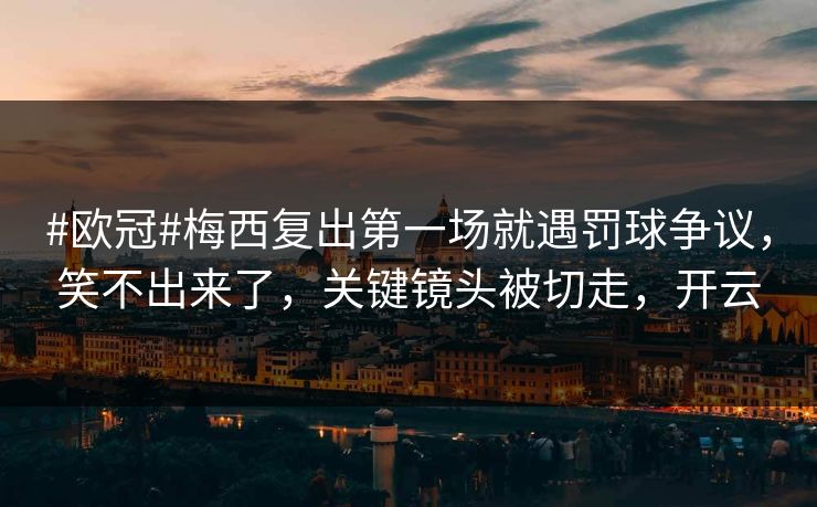 #欧冠#梅西复出第一场就遇罚球争议，笑不出来了，关键镜头被切走，开云