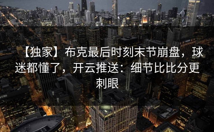 【独家】布克最后时刻末节崩盘，球迷都懂了，开云推送：细节比比分更刺眼