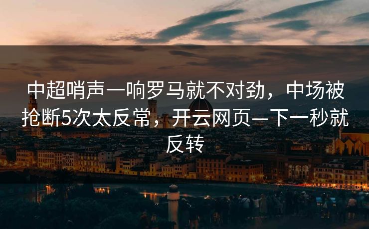 中超哨声一响罗马就不对劲，中场被抢断5次太反常，开云网页—下一秒就反转