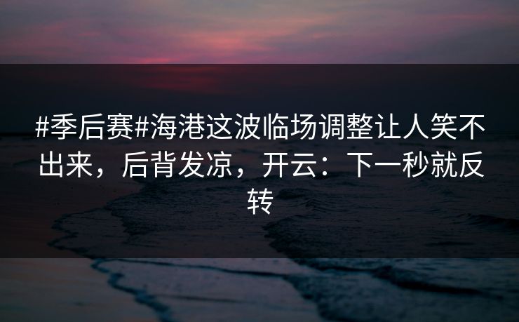 #季后赛#海港这波临场调整让人笑不出来，后背发凉，开云：下一秒就反转