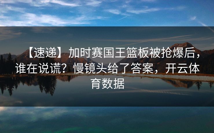 【速递】加时赛国王篮板被抢爆后,谁在说谎?慢镜头给了答案,开云体育数据 【速递】加时赛国王篮板被抢爆后,谁在说谎?慢镜头给了答案,开云体育数据