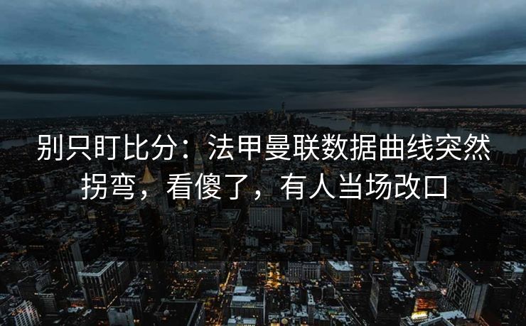 别只盯比分：法甲曼联数据曲线突然拐弯，看傻了，有人当场改口