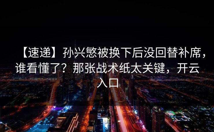 【速递】孙兴慜被换下后没回替补席，谁看懂了？那张战术纸太关键，开云入口