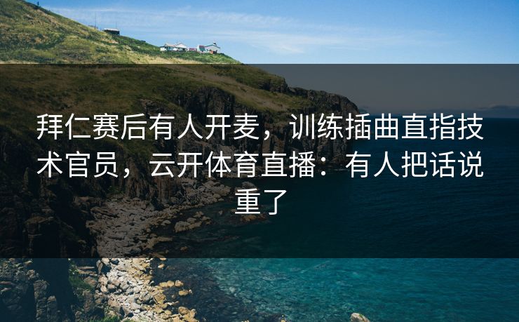 拜仁赛后有人开麦,训练插曲直指技术官员,云开体育直播:有人把话说重了 拜仁赛后有人开麦,训练插曲直指技术官员,云开体育直播:有人把话说重了