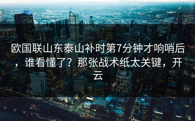 欧国联山东泰山补时第7分钟才响哨后,谁看懂了?那张战术纸太关键,开云 欧国联山东泰山补时第7分钟才响哨后,谁看懂了?那张战术纸太关键,开云