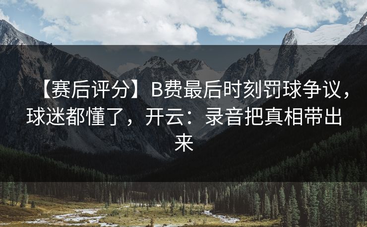 【赛后评分】B费最后时刻罚球争议，球迷都懂了，开云：录音把真相带出来