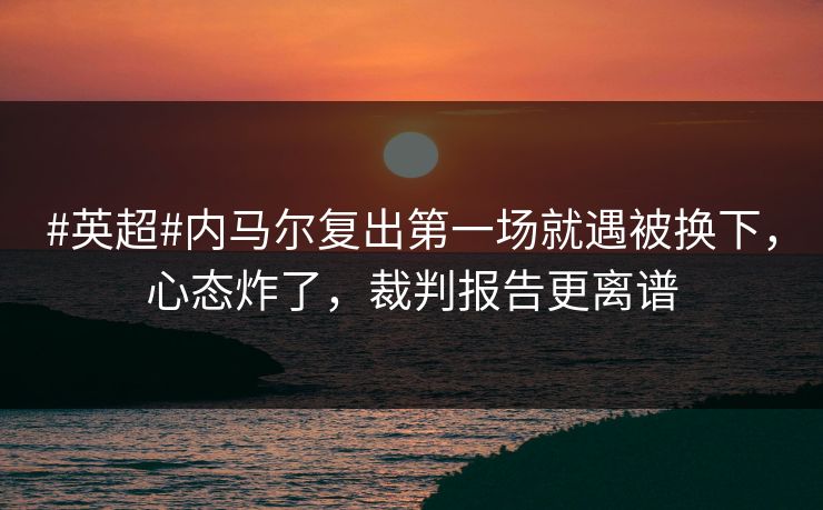 #英超#内马尔复出第一场就遇被换下,心态炸了,裁判报告更离谱 #英超#内马尔复出第一场就遇被换下,心态炸了,裁判报告更离谱
