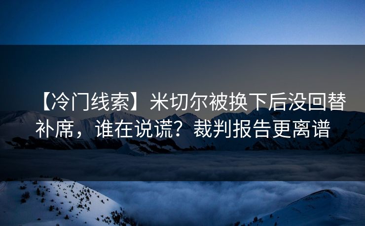 【冷门线索】米切尔被换下后没回替补席，谁在说谎？裁判报告更离谱