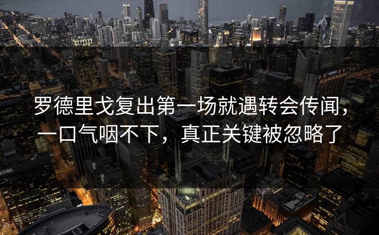 罗德里戈复出第一场就遇转会传闻，一口气咽不下，真正关键被忽略了
