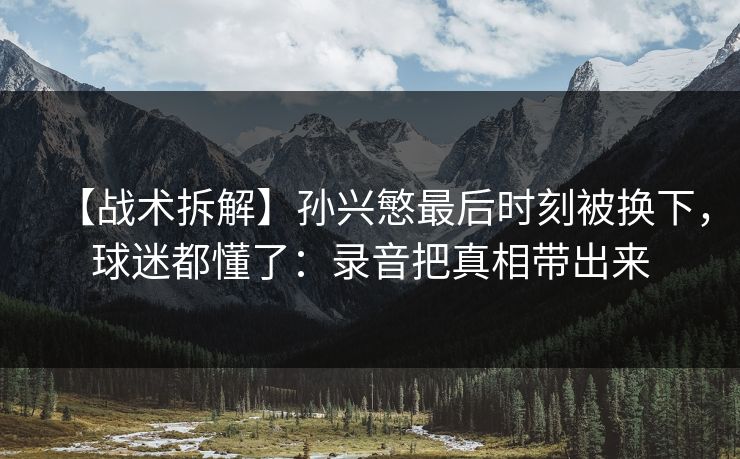 【战术拆解】孙兴慜最后时刻被换下，球迷都懂了：录音把真相带出来