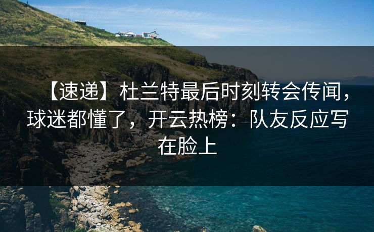 【速递】杜兰特最后时刻转会传闻，球迷都懂了，开云热榜：队友反应写在脸上
