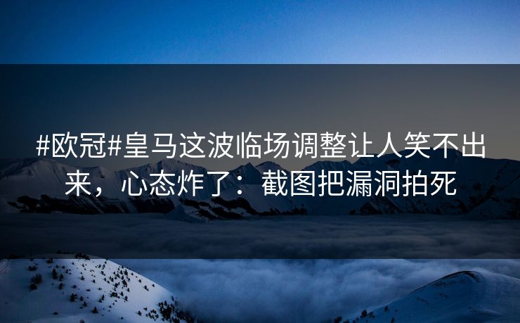 #欧冠#皇马这波临场调整让人笑不出来，心态炸了：截图把漏洞拍死