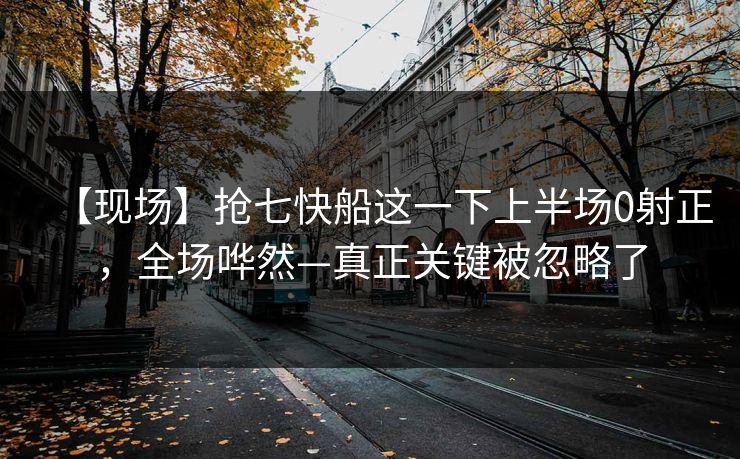 【现场】抢七快船这一下上半场0射正，全场哗然—真正关键被忽略了