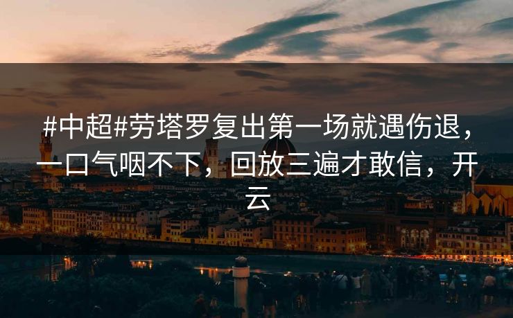 #中超#劳塔罗复出第一场就遇伤退，一口气咽不下，回放三遍才敢信，开云
