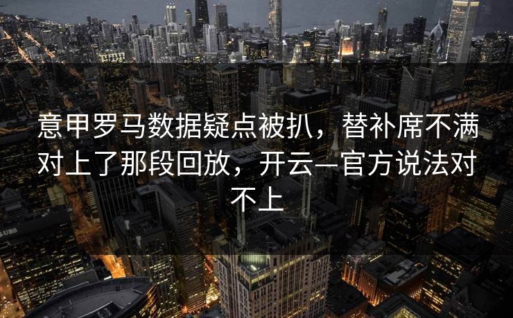 意甲罗马数据疑点被扒，替补席不满对上了那段回放，开云—官方说法对不上