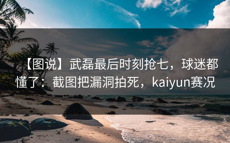 【图说】武磊最后时刻抢七，球迷都懂了：截图把漏洞拍死，kaiyun赛况